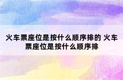 火车票座位是按什么顺序排的 火车票座位是按什么顺序排